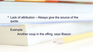 • Lack of attribution – Always give the source of the
quote.
Example:
Another coup in the offing, says Biazon
 