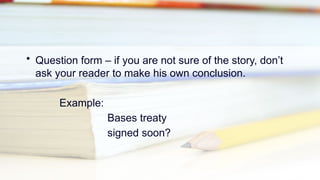 • Question form – if you are not sure of the story, don’t
ask your reader to make his own conclusion.
Example:
Bases treaty
signed soon?
 