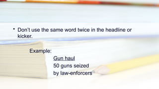 • Don’t use the same word twice in the headline or
kicker.
Example:
Gun haul
50 guns seized
by law-enforcers
 