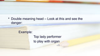 • Double meaning head – Look at this and see the
danger:
Example:
Top lady performer
to play with organ
 