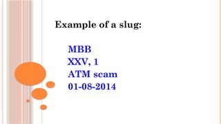 Example of a slug:
MBB
XXV, 1
ATM scam
01-08-2014
 