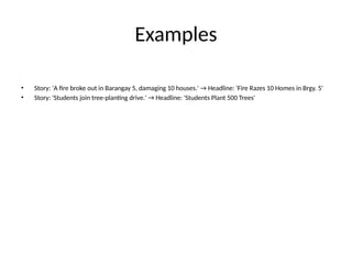 Examples
• Story: 'A fire broke out in Barangay 5, damaging 10 houses.' → Headline: 'Fire Razes 10 Homes in Brgy. 5'
• Story: 'Students join tree-planting drive.' → Headline: 'Students Plant 500 Trees'
 