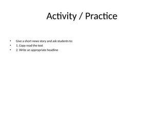 Activity / Practice
• Give a short news story and ask students to:
• 1. Copy read the text
• 2. Write an appropriate headline
 