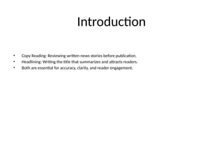 Introduction
• Copy Reading: Reviewing written news stories before publication.
• Headlining: Writing the title that summarizes and attracts readers.
• Both are essential for accuracy, clarity, and reader engagement.
 