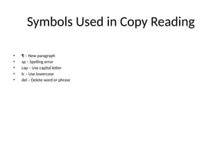 Symbols Used in Copy Reading
• ¶ – New paragraph
• sp – Spelling error
• cap – Use capital letter
• lc – Use lowercase
• del – Delete word or phrase
 
