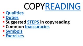 COPYREADING
 Qualities
 Duties
 Suggested STEPS in copyreading
 Common Inaccuracies
 Symbols
 Exercises
 