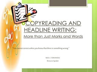 COPYREADING AND
HEADLINE WRITING:
More than Just Marks and Words
“Youcannotcorrectunless youknowthatthereis somethingwrong.”
RUEL C.FERNANDEZ
Resource Speaker
 