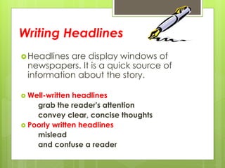 Writing Headlines
Headlines are display windows of
newspapers. It is a quick source of
information about the story.
 Well-written headlines
grab the reader's attention
convey clear, concise thoughts
 Poorly written headlines
mislead
and confuse a reader
 