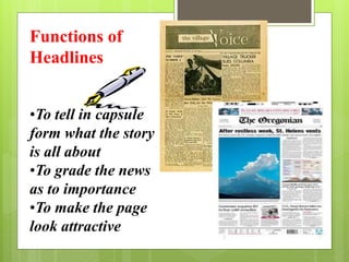 Functions of
Headlines
•To tell in capsule
form what the story
is all about
•To grade the news
as to importance
•To make the page
look attractive
 