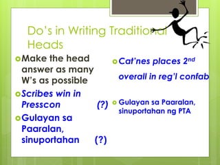 Do’s in Writing Traditional
Heads
Make the head
answer as many
W’s as possible
Scribes win in
Presscon (?)
Gulayan sa
Paaralan,
sinuportahan (?)
Cat’nes places 2nd
overall in reg’l confab
 Gulayan sa Paaralan,
sinuportahan ng PTA
 