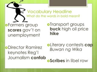 Vocabulary Headline
What do the words in bold mean?
Farmers group
scores gov’t on
unemployment
Director Ramirez
keynotes Reg’l
Journalism confab
Transport groups
buck high oil price
hike
Literary contests cap
Buwan ng Wika
Scribes in libel row
 