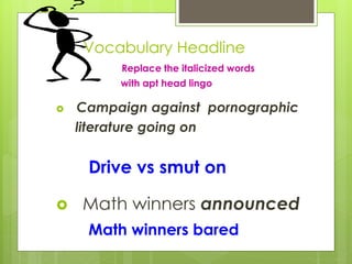 Vocabulary Headline
Replace the italicized words
with apt head lingo
 Campaign against pornographic
literature going on
Drive vs smut on
 Math winners announced
Math winners bared
 