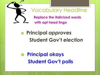 Vocabulary Headline
Replace the italicized words
with apt head lingo
 Principal approves
Student Gov’t election
 Principal okays
Student Gov’t polls
 
