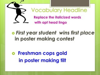 Vocabulary Headline
Replace the italicized words
with apt head lingo
 First year student wins first place
in poster making contest
 Freshman cops gold
in poster making tilt
 