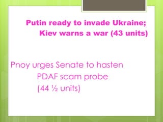 Putin ready to invade Ukraine;
Kiev warns a war (43 units)
Pnoy urges Senate to hasten
PDAF scam probe
(44 ½ units)
 