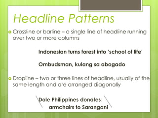 Headline Patterns
 Crossline or barline – a single line of headline running
over two or more columns
Indonesian turns forest into ‘school of life’
Ombudsman, kulang sa abogado
 Dropline – two or three lines of headline, usually of the
same length and are arranged diagonally
Dole Philippines donates
armchairs to Sarangani
 