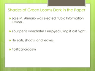 Shades of Green Looms Dark in the Paper
 Jose M. Almario was elected Pubic Information
Officer…
 Your penis wonderful. I enjoyed using it last night.
 He eats, shoots, and leaves.
 Political orgasm
 