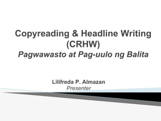 Copyreading & Headline Writing
(CRHW)
Pagwawasto at Pag-uulo ng Balita
Lilifreda P. Almazan
Presenter
 