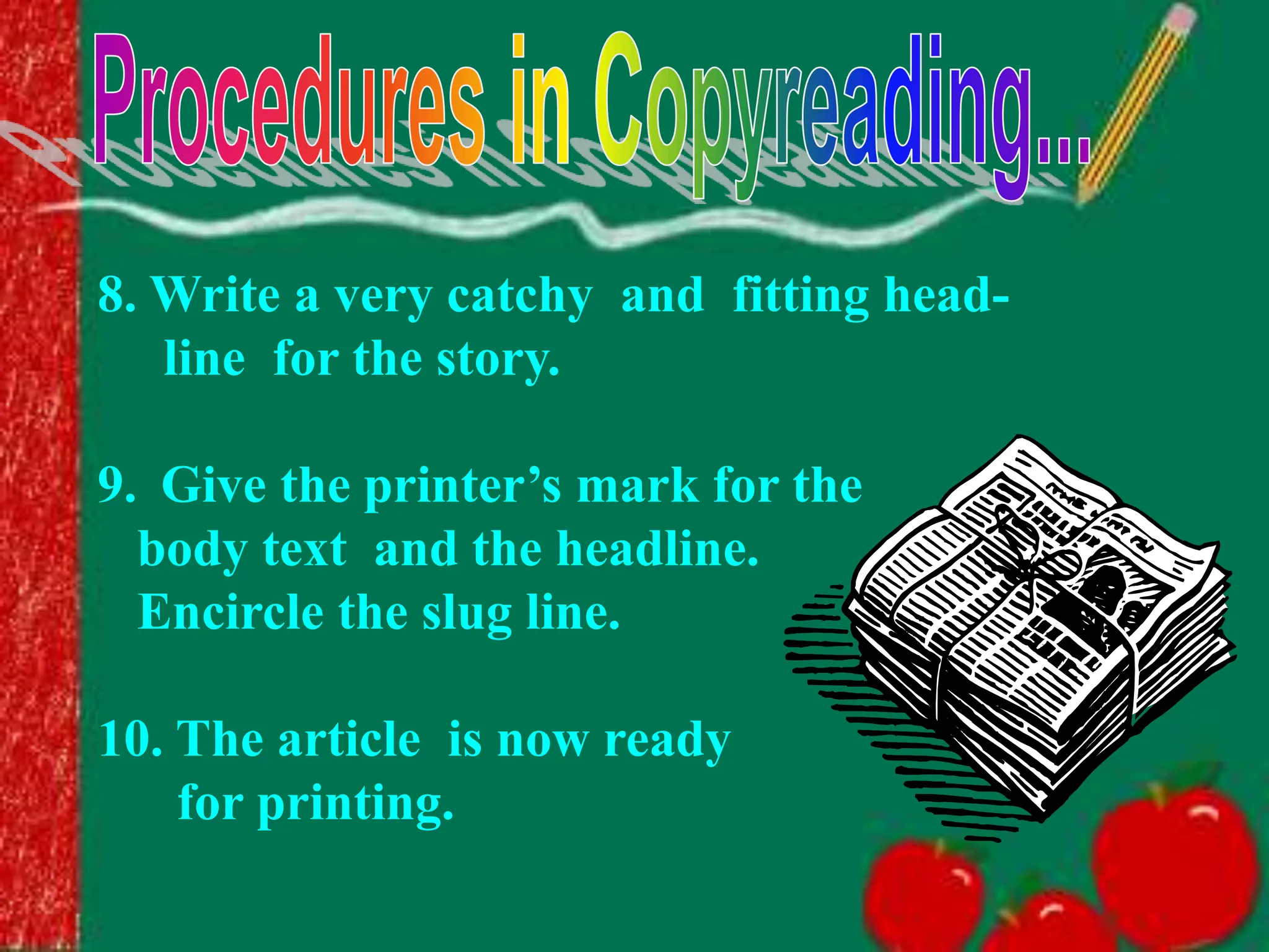 8. Write a very catchy and fitting head-
line for the story.
9. Give the printer’s mark for the
body text and the headline.
Encircle the slug line.
10. The article is now ready
for printing.
 