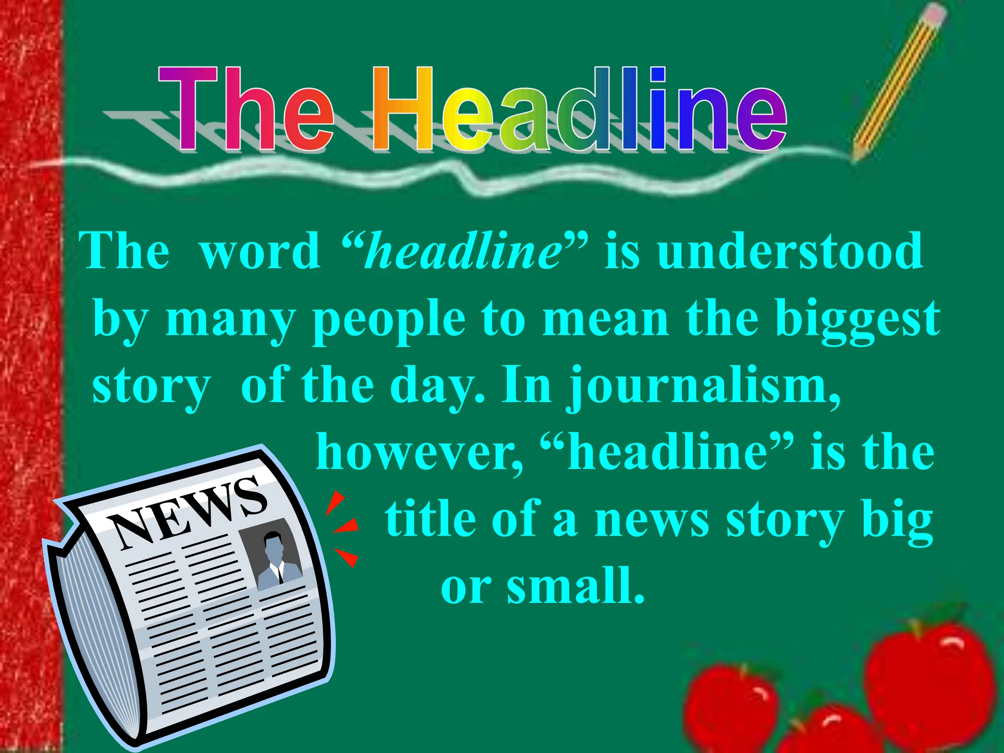 The word “headline” is understood
by many people to mean the biggest
story of the day. In journalism,
however, “headline” is the
title of a news story big
or small.
 