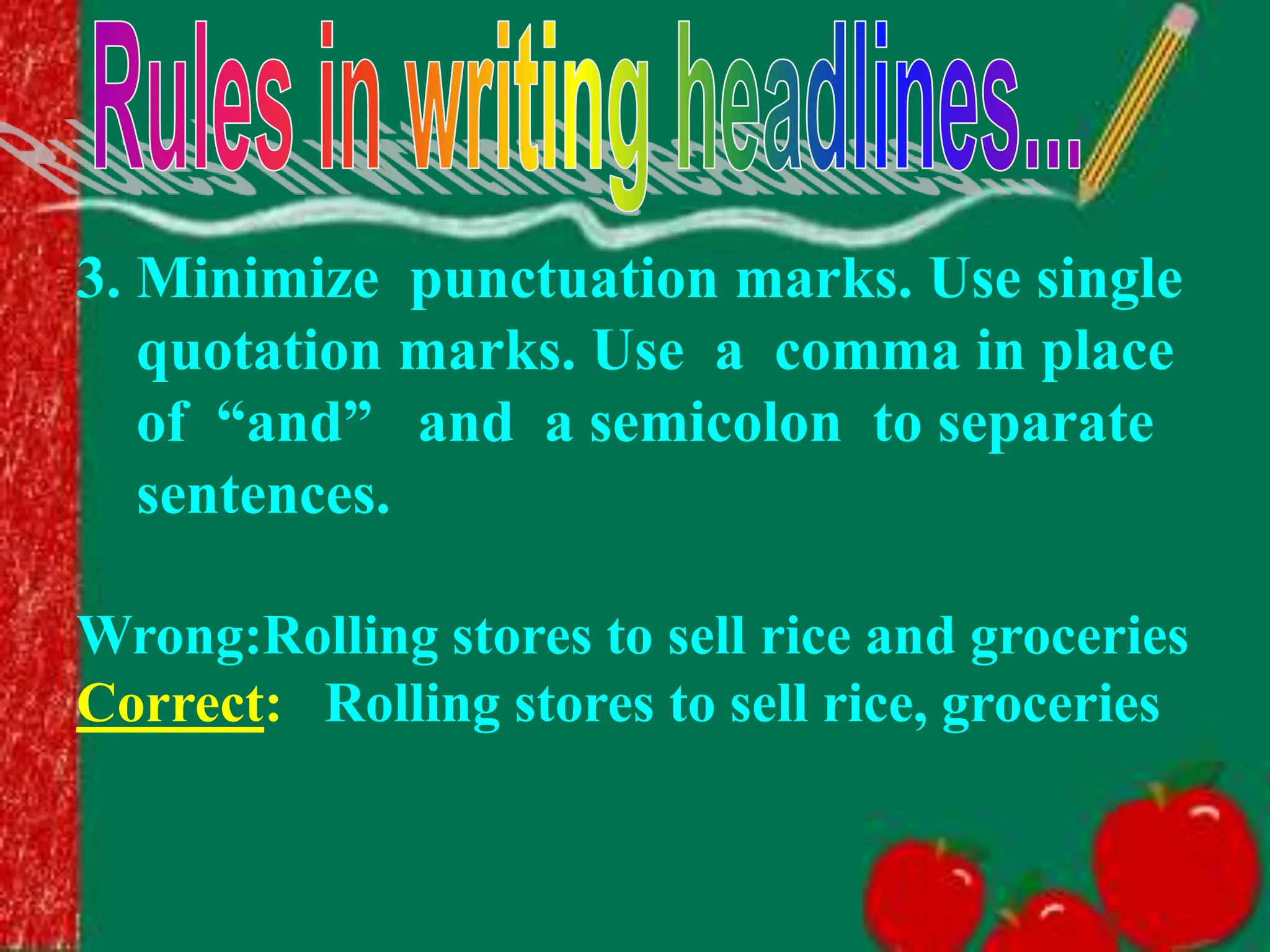 3. Minimize punctuation marks. Use single
quotation marks. Use a comma in place
of “and” and a semicolon to separate
sentences.
Wrong:Rolling stores to sell rice and groceries
Correct: Rolling stores to sell rice, groceries
 