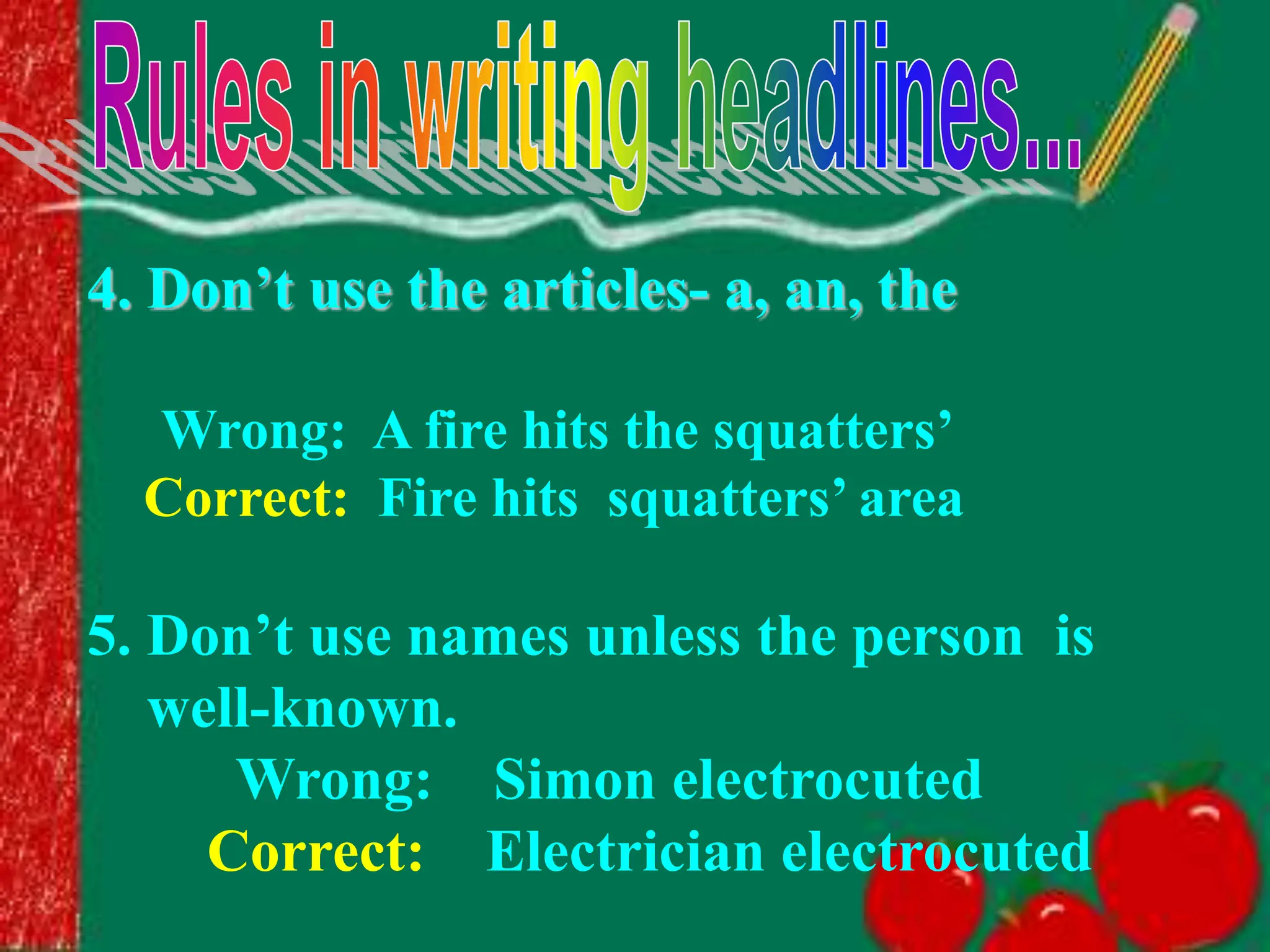 4. Don’t use the articles- a, an, the
Wrong: A fire hits the squatters’
Correct: Fire hits squatters’ area
5. Don’t use names unless the person is
well-known.
Wrong: Simon electrocuted
Correct: Electrician electrocuted
 