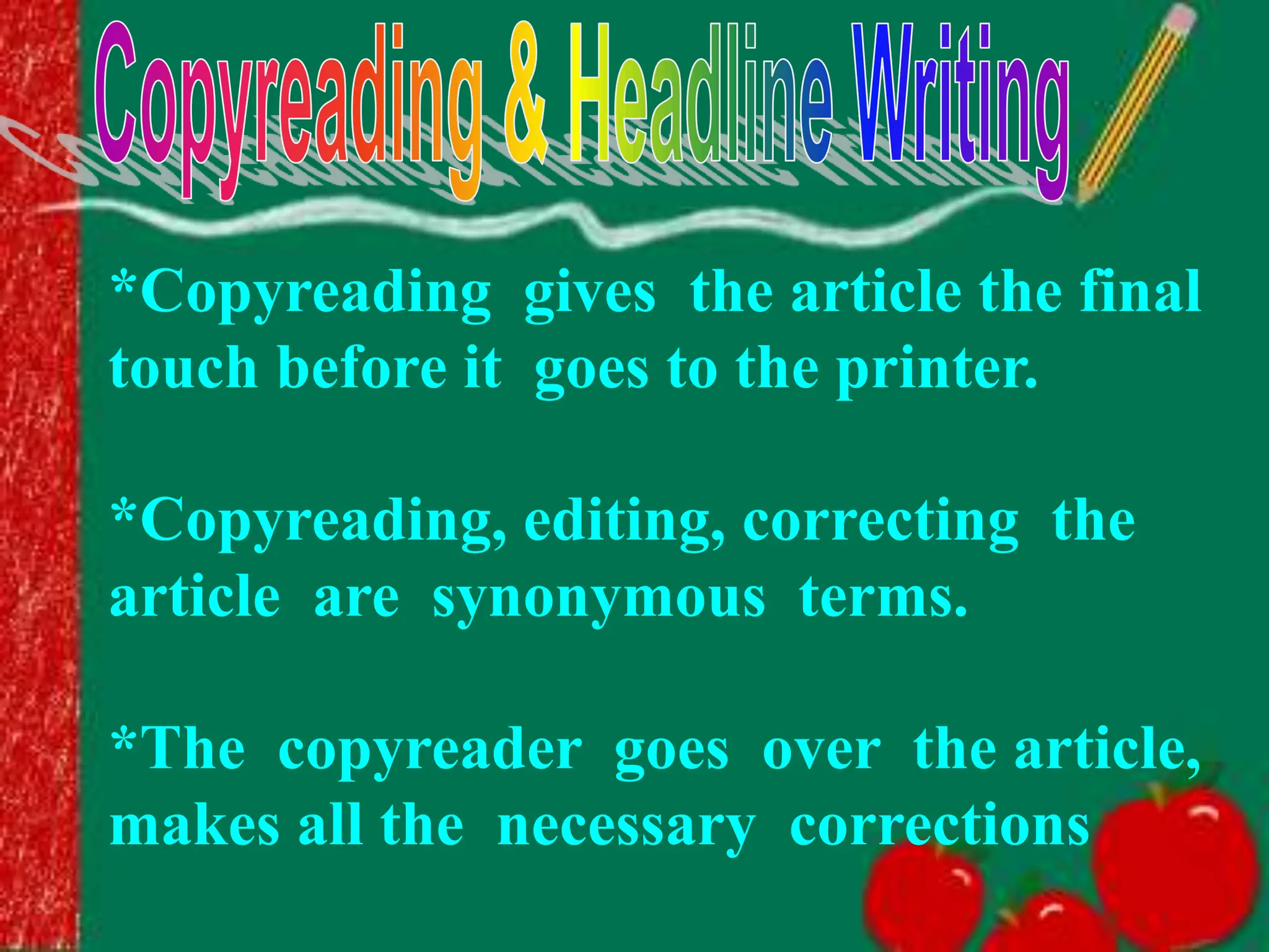 *Copyreading gives the article the final
touch before it goes to the printer.
*Copyreading, editing, correcting the
article are synonymous terms.
*The copyreader goes over the article,
makes all the necessary corrections
 