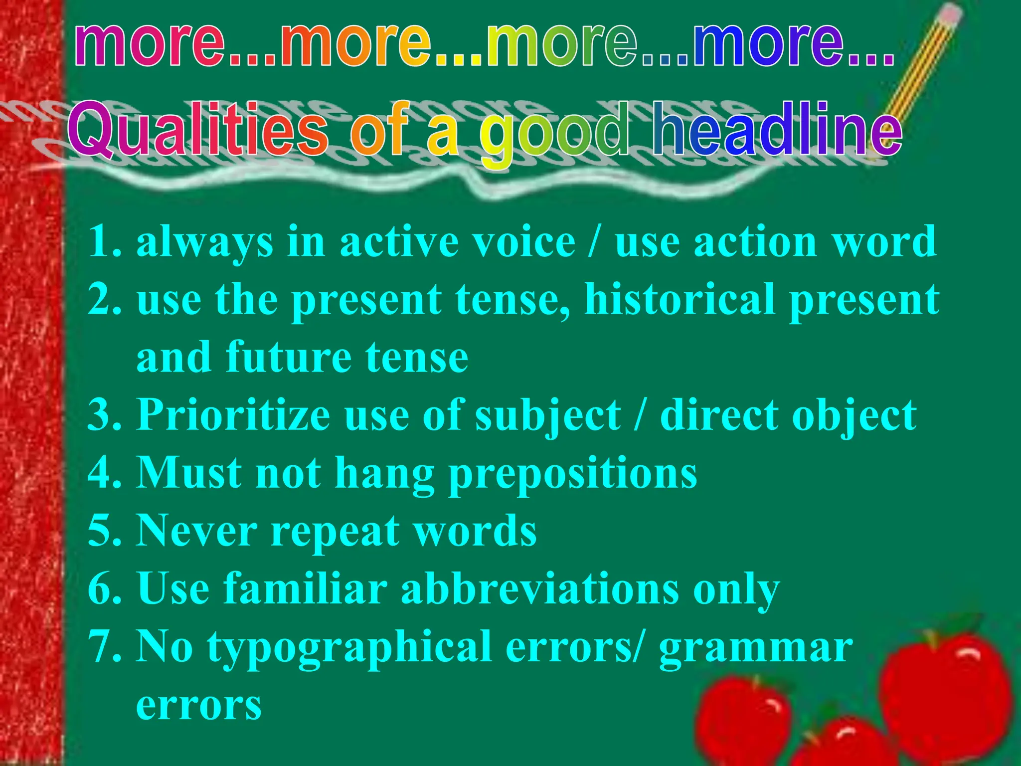 1. always in active voice / use action word
2. use the present tense, historical present
and future tense
3. Prioritize use of subject / direct object
4. Must not hang prepositions
5. Never repeat words
6. Use familiar abbreviations only
7. No typographical errors/ grammar
errors
 