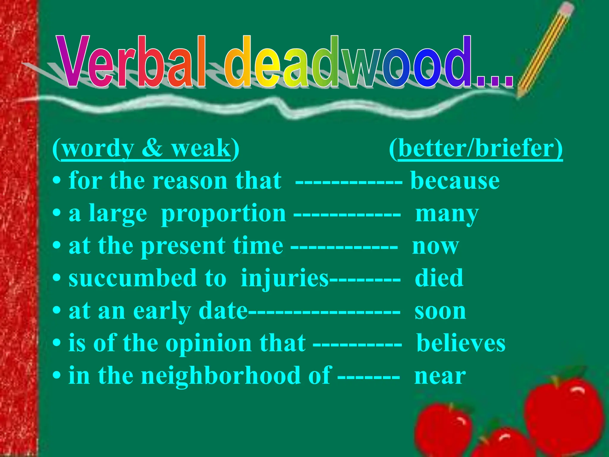 (wordy & weak) (better/briefer)
• for the reason that ------------ because
• a large proportion ------------ many
• at the present time ------------ now
• succumbed to injuries-------- died
• at an early date----------------- soon
• is of the opinion that ---------- believes
• in the neighborhood of ------- near
 