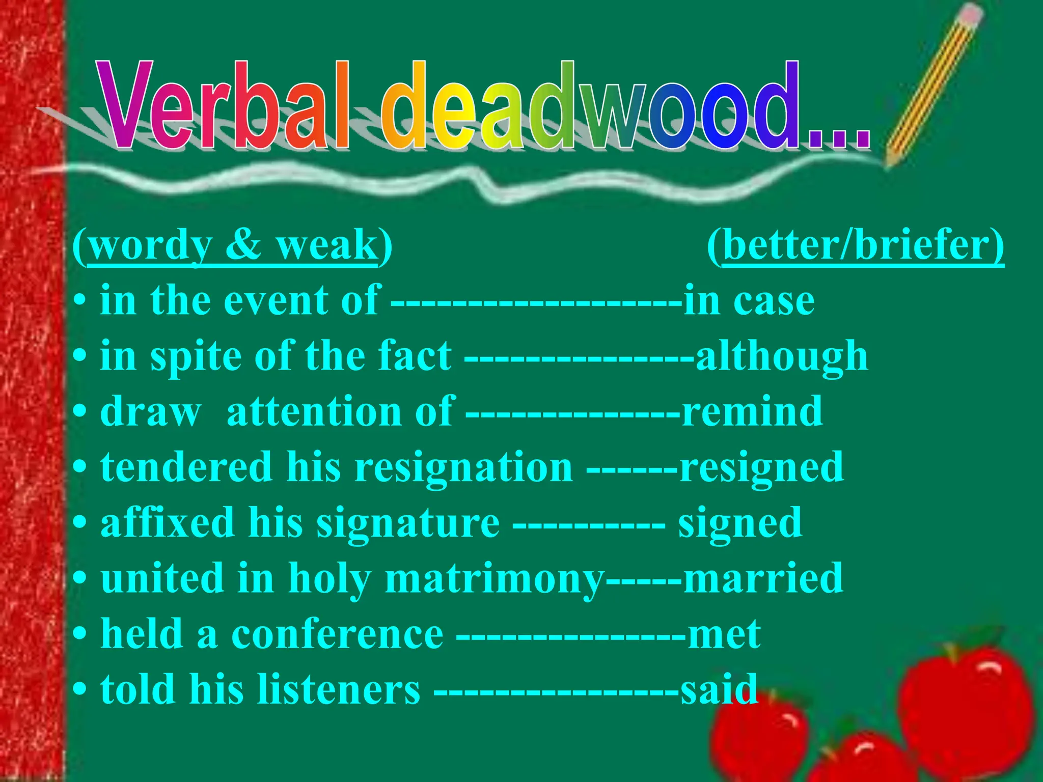 (wordy & weak) (better/briefer)
• in the event of -------------------in case
• in spite of the fact ---------------although
• draw attention of --------------remind
• tendered his resignation ------resigned
• affixed his signature ---------- signed
• united in holy matrimony-----married
• held a conference ---------------met
• told his listeners ----------------said
 