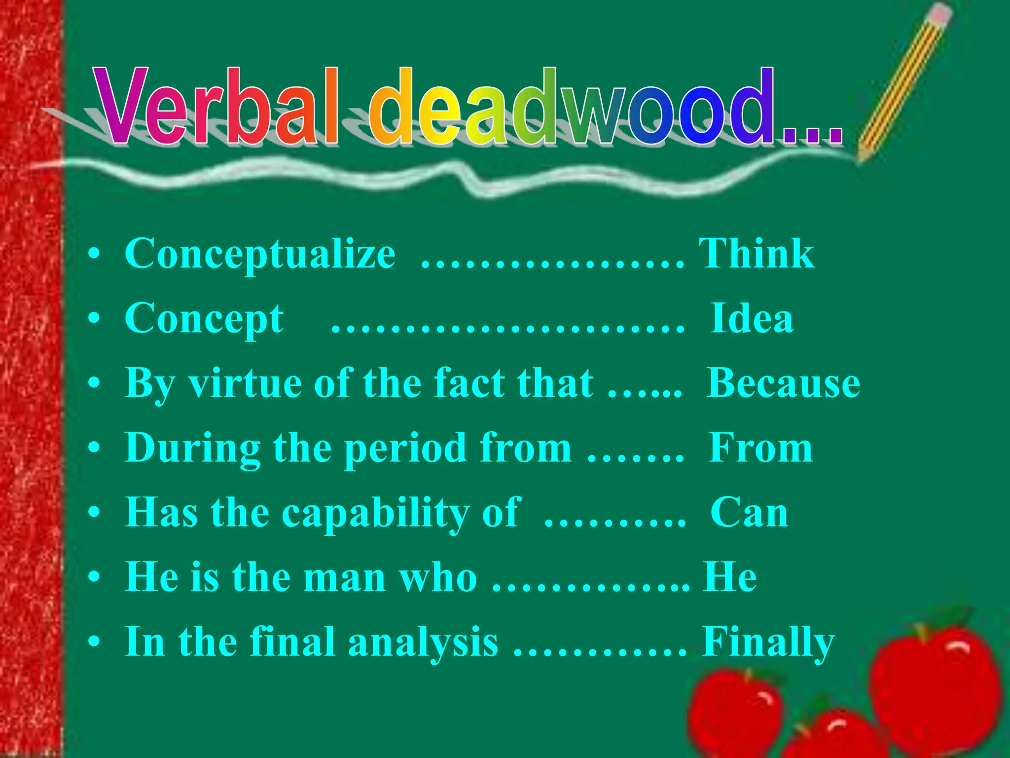 • Conceptualize ……………… Think
• Concept …………………… Idea
• By virtue of the fact that …... Because
• During the period from ……. From
• Has the capability of ………. Can
• He is the man who ………….. He
• In the final analysis ………… Finally
 