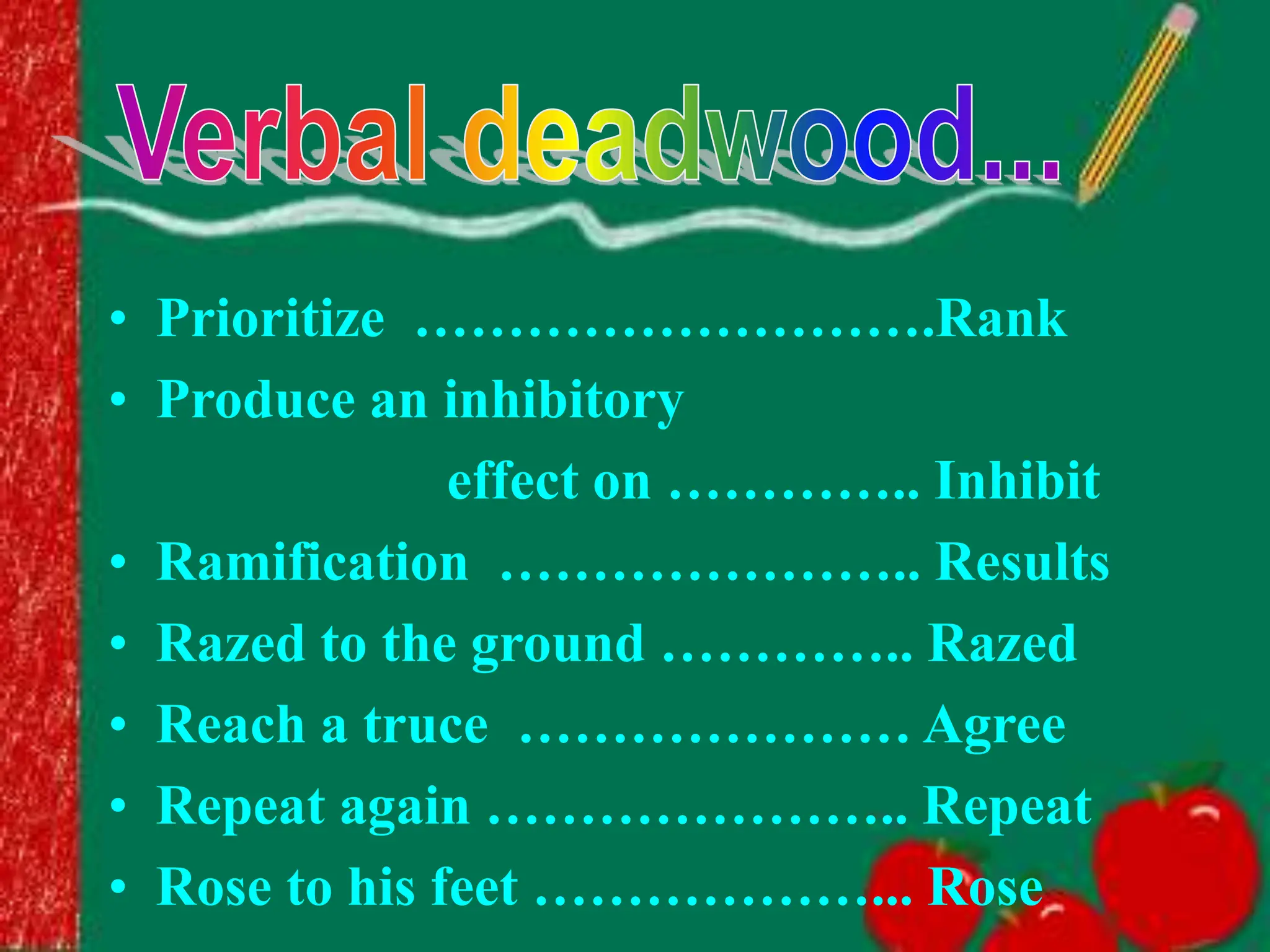 • Prioritize ……………………….Rank
• Produce an inhibitory
effect on ………….. Inhibit
• Ramification ………………….. Results
• Razed to the ground ………….. Razed
• Reach a truce ………………… Agree
• Repeat again ………………….. Repeat
• Rose to his feet ………………... Rose
 