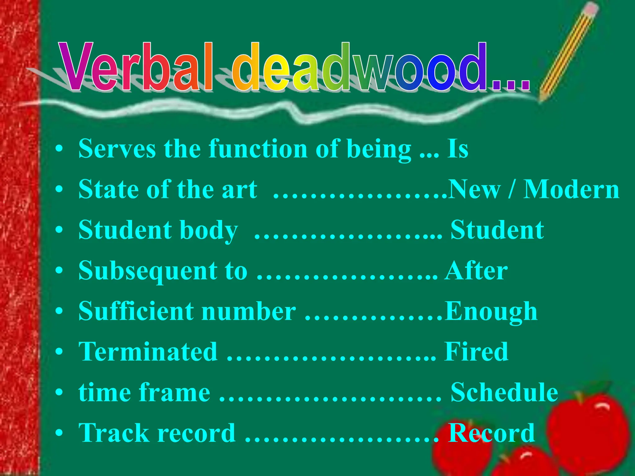 • Serves the function of being ... Is
• State of the art ……………….New / Modern
• Student body ………………... Student
• Subsequent to ……………….. After
• Sufficient number ……………Enough
• Terminated ………………….. Fired
• time frame …………………… Schedule
• Track record ………………… Record
 
