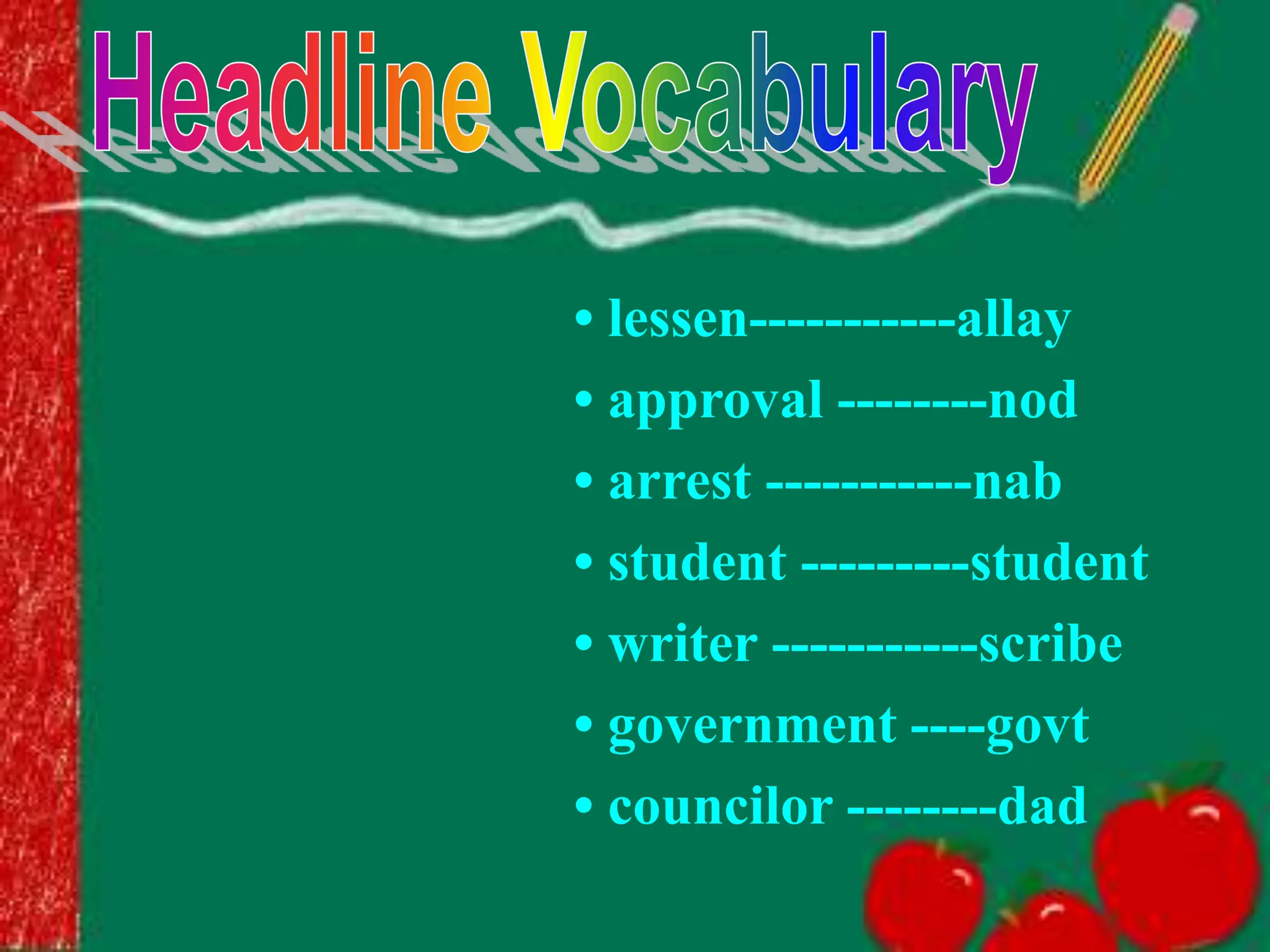 • lessen-----------allay
• approval --------nod
• arrest -----------nab
• student ---------student
• writer -----------scribe
• government ----govt
• councilor --------dad
 