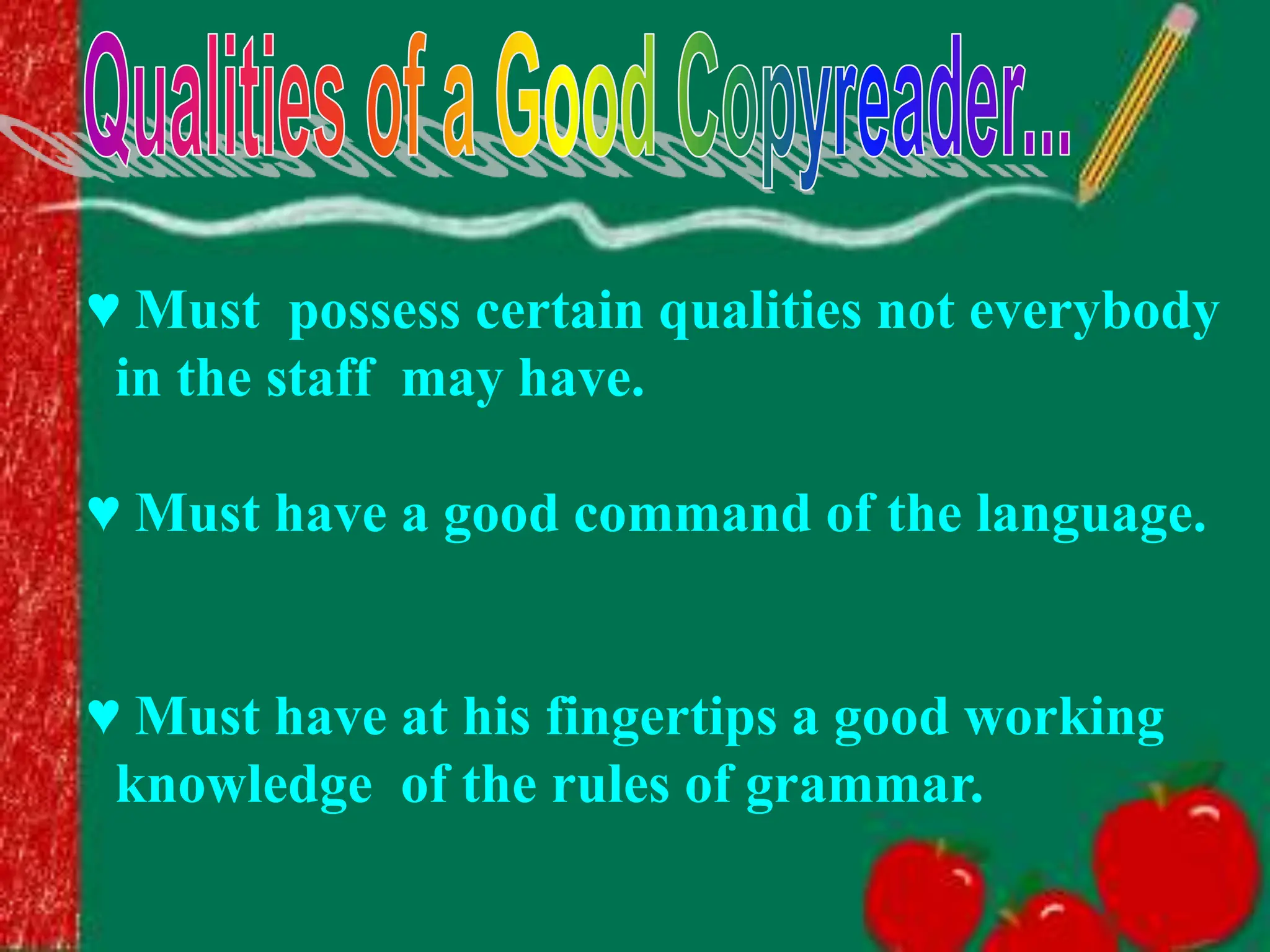 ♥ Must possess certain qualities not everybody
in the staff may have.
♥ Must have a good command of the language.
♥ Must have at his fingertips a good working
knowledge of the rules of grammar.
 