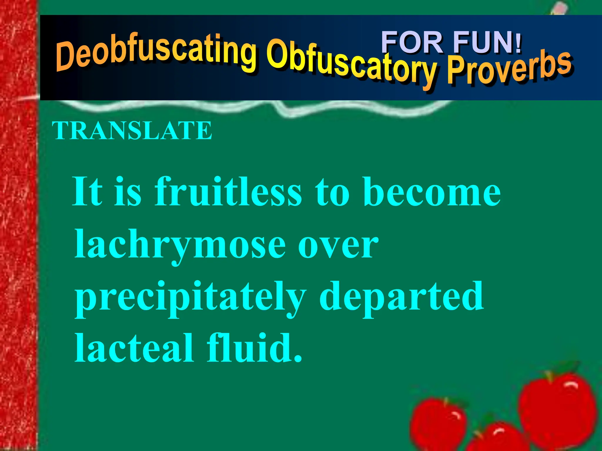 It is fruitless to become
lachrymose over
precipitately departed
lacteal fluid.
FOR FUN!
TRANSLATE
 