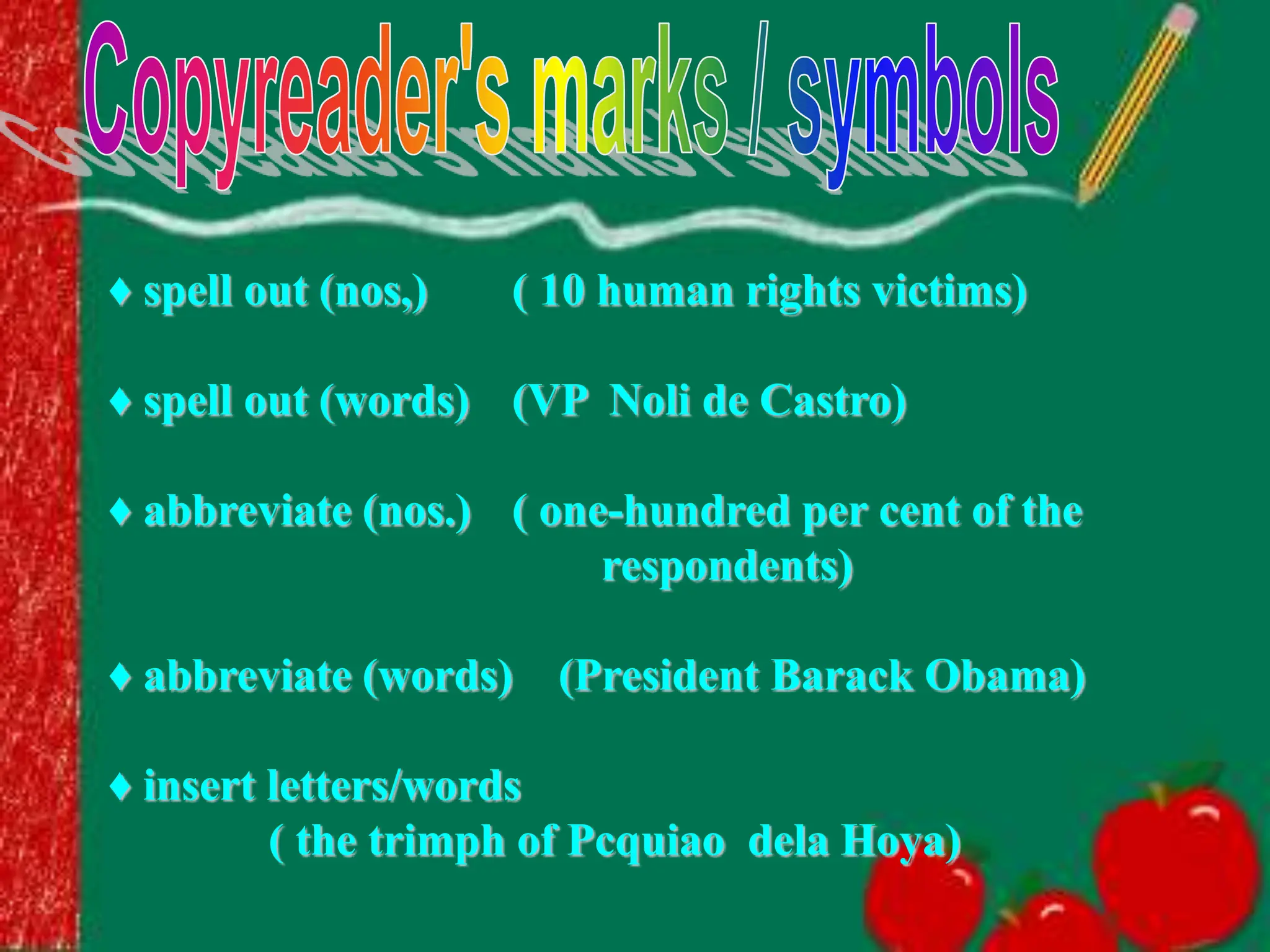 ♦ spell out (nos,) ( 10 human rights victims)
♦ spell out (words) (VP Noli de Castro)
♦ abbreviate (nos.) ( one-hundred per cent of the
respondents)
♦ abbreviate (words) (President Barack Obama)
♦ insert letters/words
( the trimph of Pcquiao dela Hoya)
 