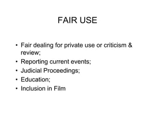 FAIR USE

• Fair dealing for private use or criticism &
  review;
• Reporting current events;
• Judicial Proceedings;
• Education;
• Inclusion in Film
 