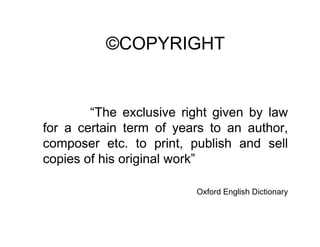 ©COPYRIGHT


        “The exclusive right given by law
for a certain term of years to an author,
composer etc. to print, publish and sell
copies of his original work”

                         Oxford English Dictionary
 