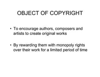 OBJECT OF COPYRIGHT

• To encourage authors, composers and
  artists to create original works

• By rewarding them with monopoly rights
  over their work for a limited period of time
 
