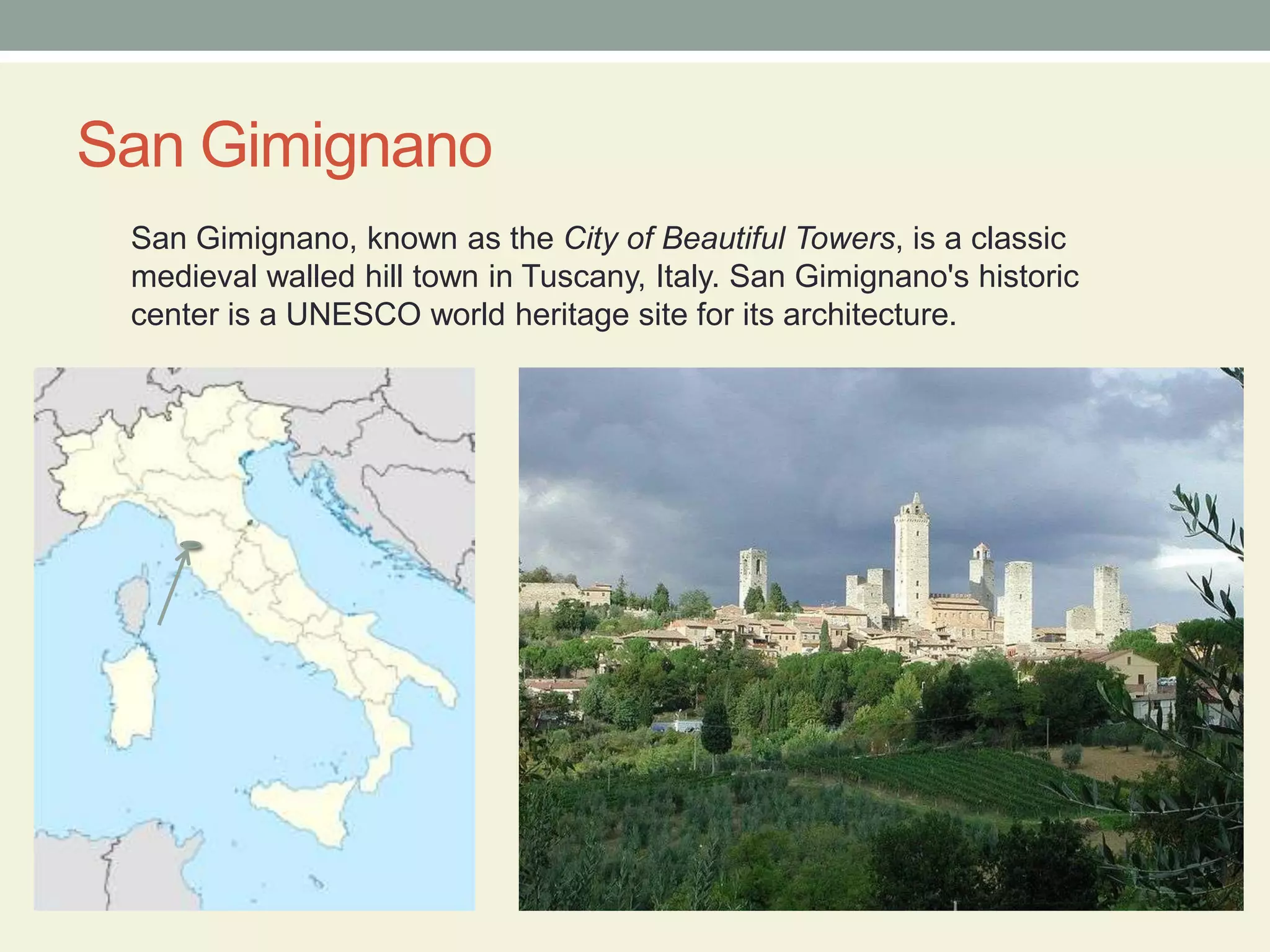 San GimignanoSan Gimignano, known as the City of Beautiful Towers, is a classic medieval walled hill town in Tuscany, Italy. San Gimignano's historic center is a UNESCO world heritage site for its architecture.