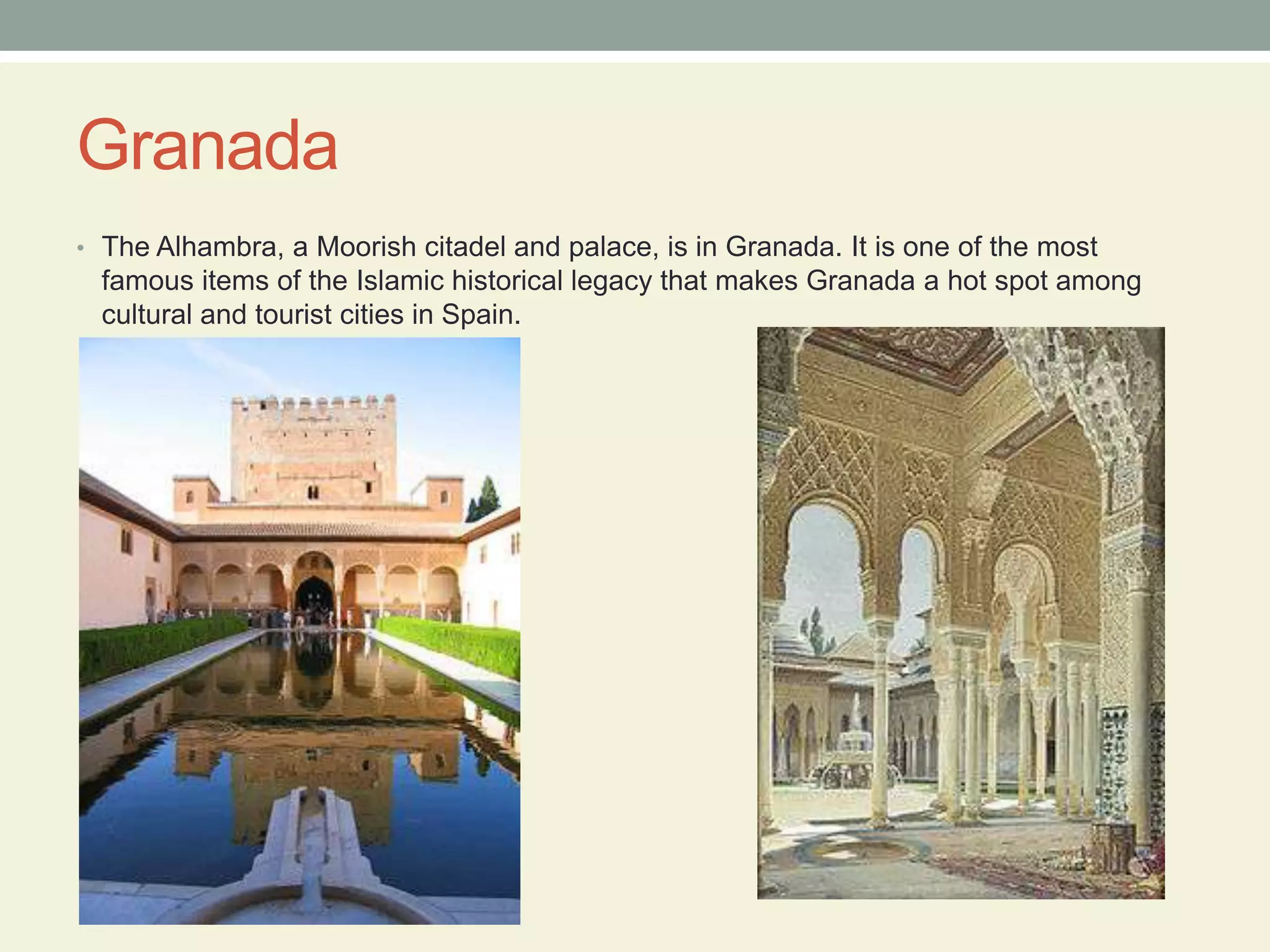 GranadaThe Alhambra, a Moorish citadel and palace, is in Granada. It is one of the most famous items of the Islamic historical legacy that makes Granada a hot spot among cultural and tourist cities in Spain.