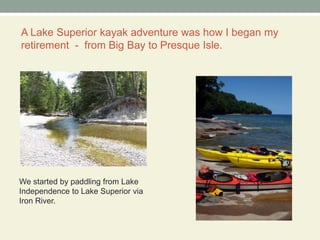 A Lake Superior kayak adventure was how I began my retirement  -  from Big Bay to Presque Isle.We started by paddling from Lake Independence to Lake Superior via Iron River.
