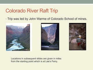 Colorado River Raft TripTrip was led by John Warmeof Colorado School of mines.Locations in subsequent slides are given in miles from the starting point which is at Lee’s Ferry.