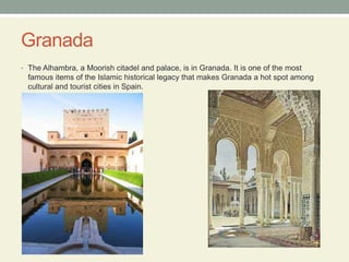 GranadaThe Alhambra, a Moorish citadel and palace, is in Granada. It is one of the most famous items of the Islamic historical legacy that makes Granada a hot spot among cultural and tourist cities in Spain.