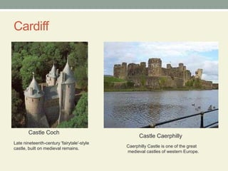 Cardiff Castle Coch    Castle CaerphillyLate nineteenth-century 'fairytale'-stylecastle, built on medieval remains.       Caerphilly Castle is one of the great         medieval castles of western Europe.   