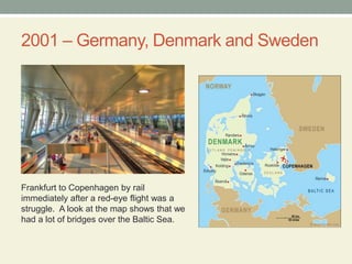 2001 – Germany, Denmark and SwedenFrankfurt to Copenhagen by rail immediately after a red-eye flight was a struggle.  A look at the map shows that we had a lot of bridges over the Baltic Sea.