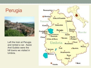PerugiaLeft the train at Perugia and rented a car.  AssisiAnd Gubbio were the hill towns we visited in Umbria.