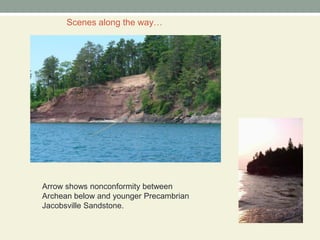 Scenes along the way…Arrow shows nonconformity between Archean below and younger Precambrian Jacobsville Sandstone.