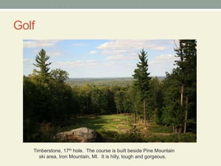 Golf Timberstone, 17th hole.  The course is built beside Pine Mountain     ski area, Iron Mountain, MI.  It is hilly, tough and gorgeous. 